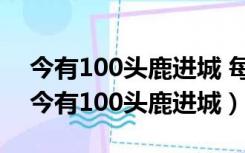 今有100头鹿进城 每家取一头鹿 没有取完（今有100头鹿进城）
