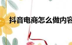 抖音电商怎么做内容（抖音电商怎么做）