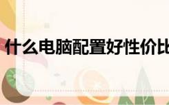 什么电脑配置好性价比高（什么电脑配置好）