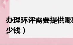 办理环评需要提供哪些材料（办理环评需要多少钱）