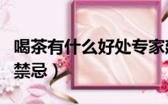 喝茶有什么好处专家建议（喝茶有什么好处和禁忌）