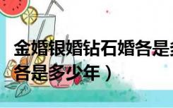 金婚银婚钻石婚各是多少年（金婚银婚钻石婚各是多少年）