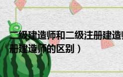 二级建造师和二级注册建造师的区别（二级建造师和二级注册建造师的区别）