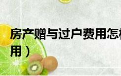 房产赠与过户费用怎样计算（房产赠与过户费用）