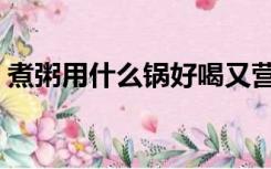 煮粥用什么锅好喝又营养（煮粥用什么锅好）