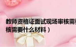教师资格证面试现场审核需要什么（教师资格证面试现场审核需要什么材料）