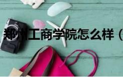 郑州工商学院怎么样（郑州工商学院怎么样）