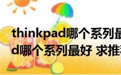 thinkpad哪个系列最好6000左右（thinkpad哪个系列最好 求推荐）