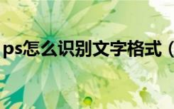 ps怎么识别文字格式（ps怎么识别文字字体）