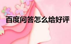 百度问答怎么给好评（百度问答怎么赚钱）