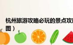 杭州旅游攻略必玩的景点攻略（杭州旅游攻略必玩的景点地图）