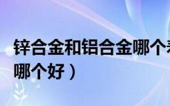 锌合金和铝合金哪个寿命长（锌合金和铝合金哪个好）