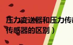 压力变送器和压力传感器（压力变送器和压力传感器的区别）