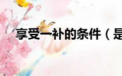 享受一补的条件（是否享受一补怎么填）