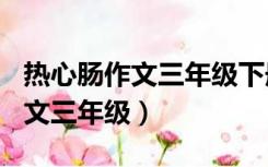 热心肠作文三年级下册300字左右（热心肠作文三年级）