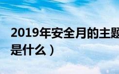 2019年安全月的主题（2019年安全月的主题是什么）
