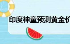 印度神童预测黄金价格（印度神油价格）