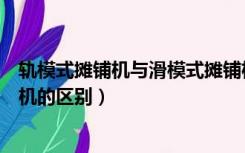 轨模式摊铺机与滑模式摊铺机（轨模式摊铺机与滑模式摊铺机的区别）