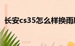 长安cs35怎么样换雨刷（长安cs35怎么样）