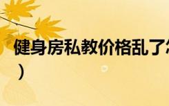 健身房私教价格乱了怎么办（健身房私教价格）