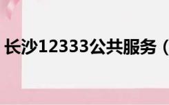 长沙12333公共服务（长沙12333公共服务）