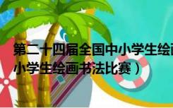 第二十四届全国中小学生绘画书法比赛（第二十四届全国中小学生绘画书法比赛）
