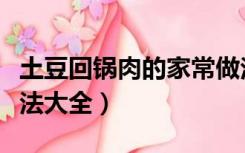 土豆回锅肉的家常做法（土豆回锅肉的家常做法大全）