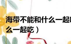 海带不能和什么一起吃拉肚子（海带不能和什么一起吃）