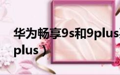 华为畅享9s和9plus买哪个（华为畅享9s和9plus）