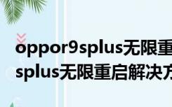 oppor9splus无限重启解决维修图（oppor9splus无限重启解决方法）