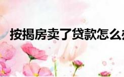 按揭房卖了贷款怎么办（按揭房卖房流程）