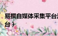 易撰自媒体采集平台注册（易撰自媒体采集平台）