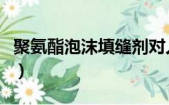聚氨酯泡沫填缝剂对人体有害吗（聚氨酯泡沫）