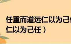 任重而道远仁以为己任不亦重乎（任重而道远仁以为己任）
