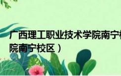 广西理工职业技术学院南宁校区地址（广西理工职业技术学院南宁校区）