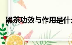 黑茶功效与作用是什么（黑茶功效与作用）