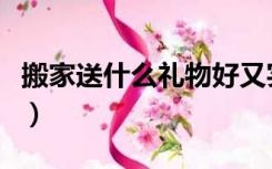 搬家送什么礼物好又实惠（搬家送什么礼物好）