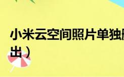 小米云空间照片单独删除（小米云空间照片导出）