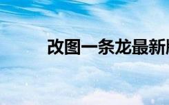 改图一条龙最新版（改图一条龙）