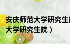 安庆师范大学研究生院招生信息网（安庆师范大学研究生院）