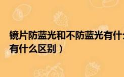 镜片防蓝光和不防蓝光有什么鉴别（镜片防蓝光和不防蓝光有什么区别）