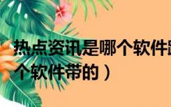 热点资讯是哪个软件跳出来的（热点资讯是哪个软件带的）