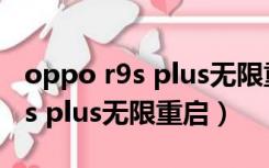 oppo r9s plus无限重启真正原因（oppo r9s plus无限重启）
