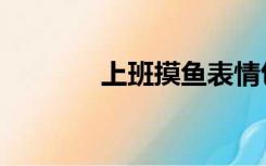 上班摸鱼表情包（上班摸鱼）