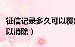 征信记录多久可以覆盖一次（征信记录多久可以消除）