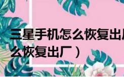 三星手机怎么恢复出厂设置教程（三星手机怎么恢复出厂）