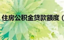 住房公积金贷款额度（住房公积金贷款额度）
