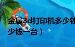 金属3d打印机多少钱一台（金属3d打印机多少钱一台）