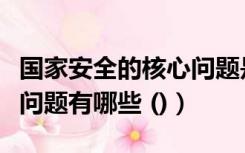 国家安全的核心问题是什么（国家安全的核心问题有哪些 ()）