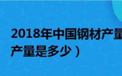 2018年中国钢材产量多少（2018年中国钢材产量是多少）